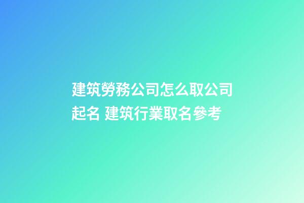 建筑勞務公司怎么取公司起名 建筑行業取名參考-第1張-公司起名-玄機派